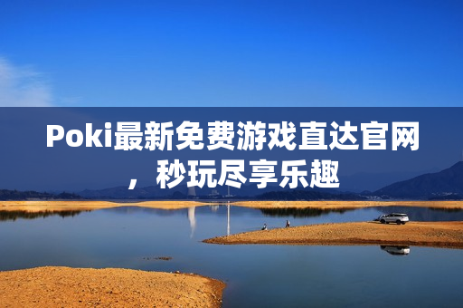 Poki最新免费游戏直达官网，秒玩尽享乐趣