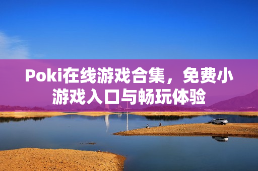 Poki在线游戏合集，免费小游戏入口与畅玩体验