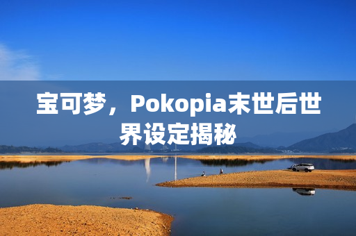 宝可梦，Pokopia末世后世界设定揭秘