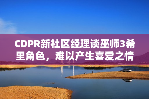 CDPR新社区经理谈巫师3希里角色，难以产生喜爱之情
