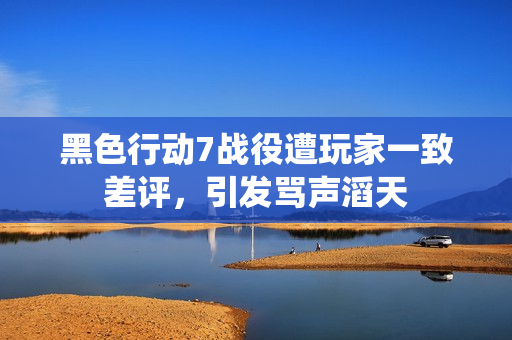黑色行动7战役遭玩家一致差评，引发骂声滔天