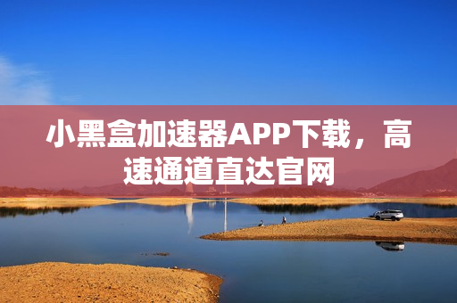 小黑盒加速器APP下载，高速通道直达官网
