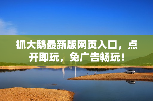 抓大鹅最新版网页入口，点开即玩，免广告畅玩！