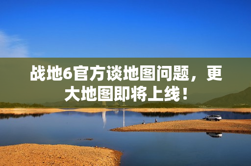 战地6官方谈地图问题，更大地图即将上线！