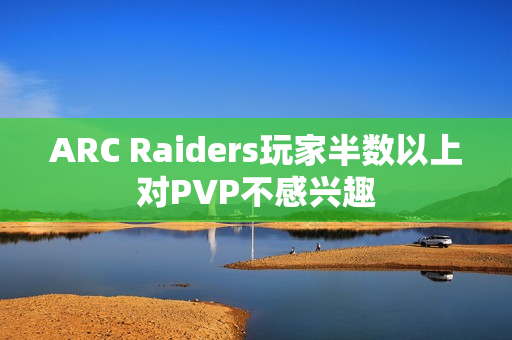 ARC Raiders玩家半数以上对PVP不感兴趣