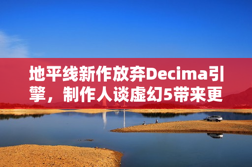 地平线新作放弃Decima引擎，制作人谈虚幻5带来更多创新机会