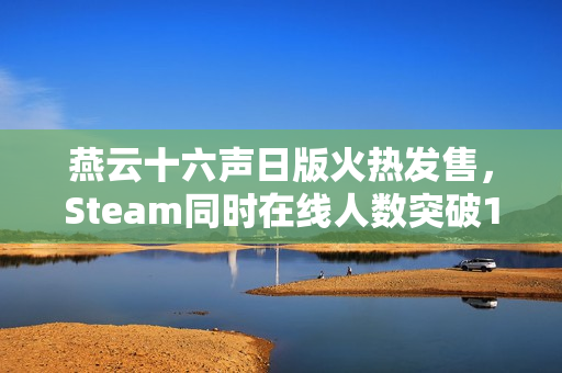 燕云十六声日版火热发售，Steam同时在线人数突破14万