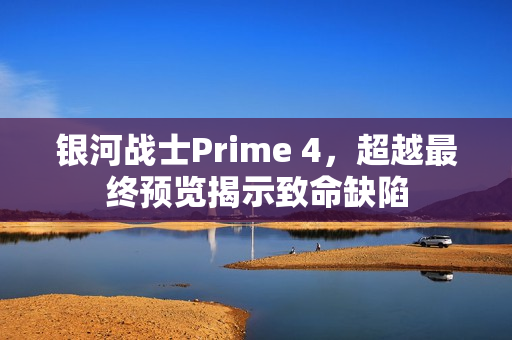 银河战士Prime 4，超越最终预览揭示致命缺陷