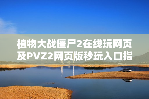 植物大战僵尸2在线玩网页及PVZ2网页版秒玩入口指南