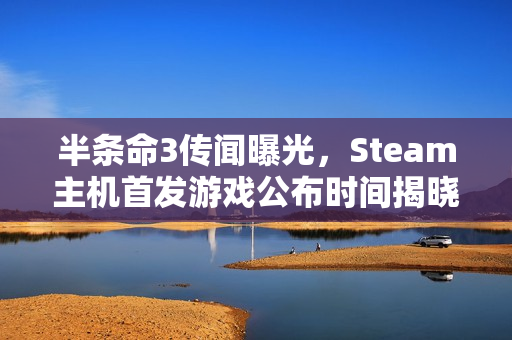 半条命3传闻曝光，Steam主机首发游戏公布时间揭晓，三月揭晓真相？