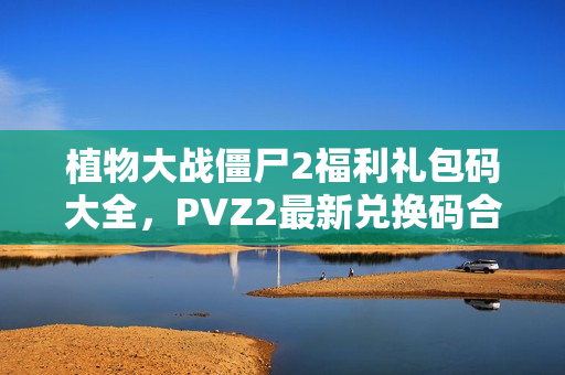 植物大战僵尸2福利礼包码大全，PVZ2最新兑换码合集