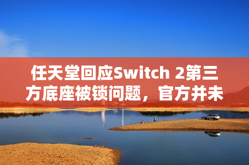 任天堂回应Switch 2第三方底座被锁问题，官方并未排斥第三方配件使用