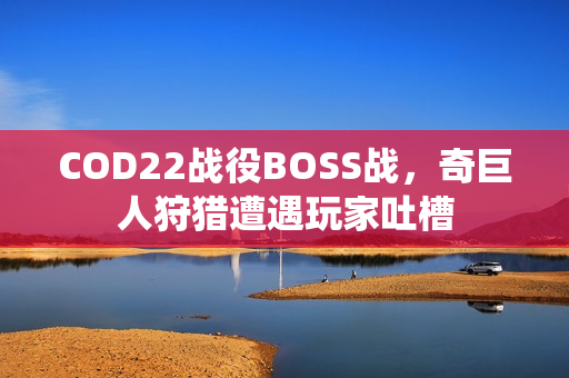 COD22战役BOSS战,奇巨人狩猎遭遇玩家吐槽 COD22战役BOSS战,奇巨人狩猎遭遇玩家吐槽