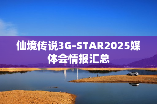 仙境传说3G-STAR2025媒体会情报汇总 仙境传说3G-STAR2025媒体会情报汇总