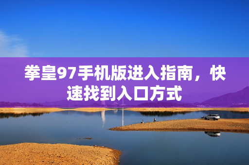 拳皇97手机版进入指南，快速找到入口方式