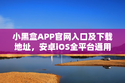 小黑盒APP官网入口及下载地址,安卓iOS全平台通用 小黑盒APP官网入口及下载地址,安卓iOS全平台通用