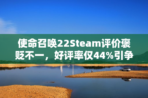 使命召唤22Steam评价褒贬不一,好评率仅44%引争议 使命召唤22Steam评价褒贬不一,好评率仅44%引争议