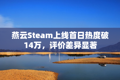 燕云Steam上线首日热度破14万，评价差异显著