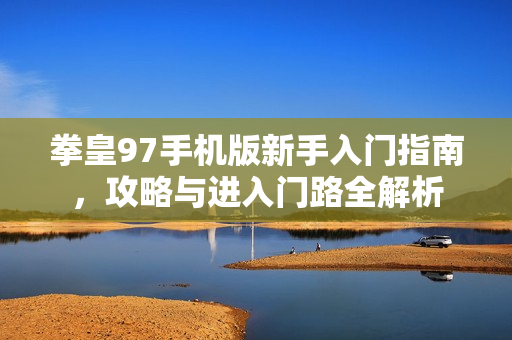 拳皇97手机版新手入门指南，攻略与进入门路全解析