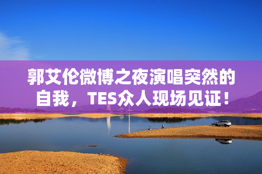 郭艾伦微博之夜演唱突然的自我，TES众人现场见证！