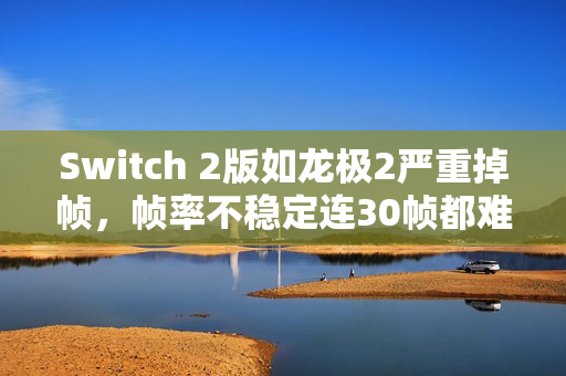 Switch 2版如龙极2严重掉帧，帧率不稳定连30帧都难保