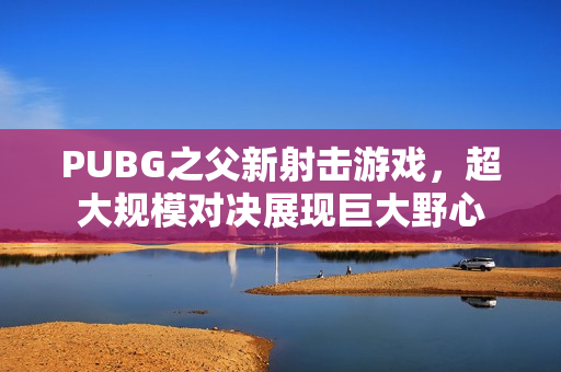 PUBG之父新射击游戏，超大规模对决展现巨大野心