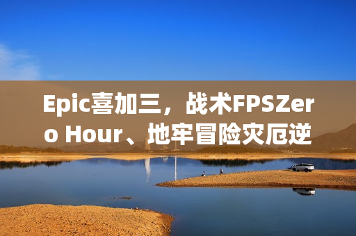 Epic喜加三，战术FPSZero Hour、地牢冒险灾厄逆刃及回合制策略神作寂静之歌免费领取！