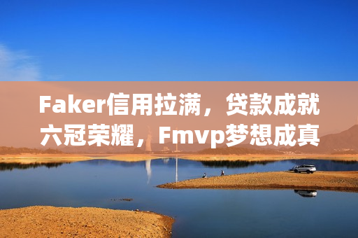 Faker信用拉满，贷款成就六冠荣耀，Fmvp梦想成真