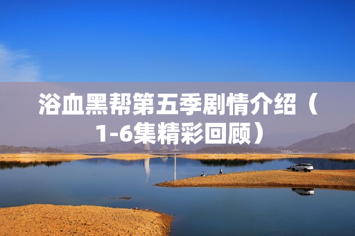 浴血黑帮第五季剧情介绍(1-6集精彩回顾) 浴血黑帮第五季剧情介绍(1-6集精彩回顾)