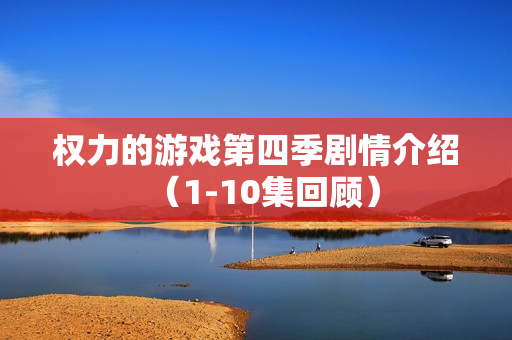 权力的游戏第四季剧情介绍（1-10集回顾）