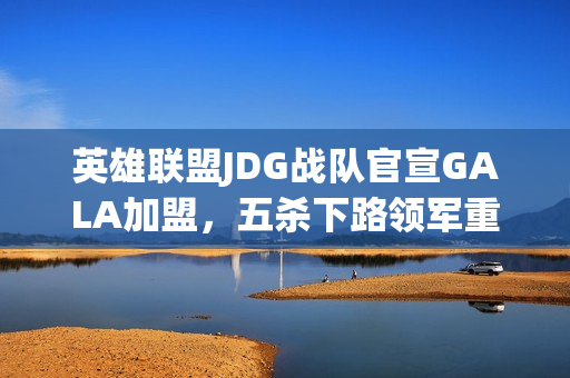英雄联盟JDG战队官宣GALA加盟，五杀下路领军重塑王朝？