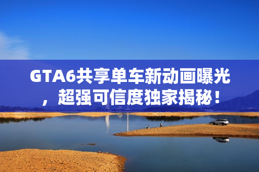GTA6共享单车新动画曝光，超强可信度独家揭秘！