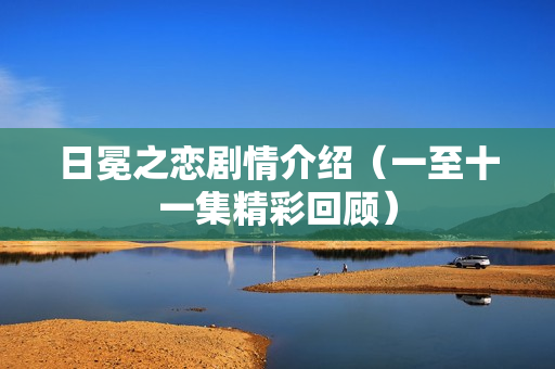 日冕之恋剧情介绍(一至十一集精彩回顾) 日冕之恋剧情介绍(一至十一集精彩回顾)