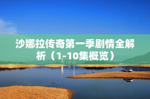 沙娜拉传奇第一季剧情全解析（1-10集概览）