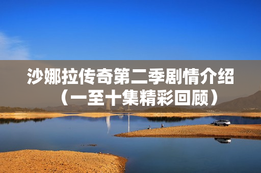 沙娜拉传奇第二季剧情介绍（一至十集精彩回顾）