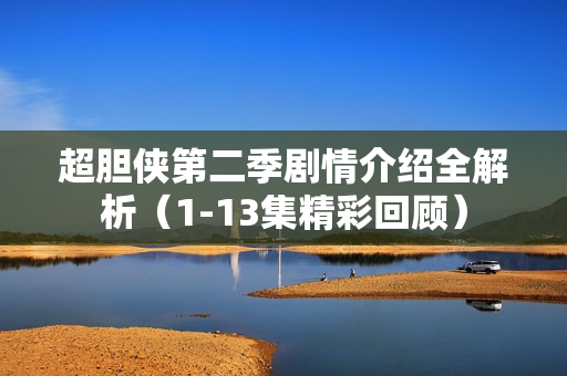 超胆侠第二季剧情介绍全解析(1-13集精彩回顾) 超胆侠第二季剧情介绍全解析(1-13集精彩回顾)