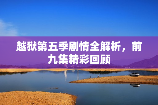 越狱第五季剧情全解析，前九集精彩回顾