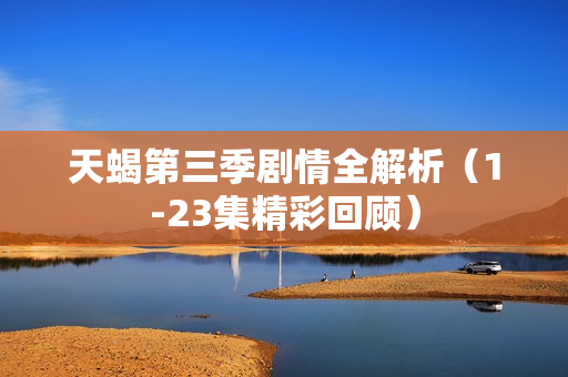 天蝎第三季剧情全解析（1-23集精彩回顾）