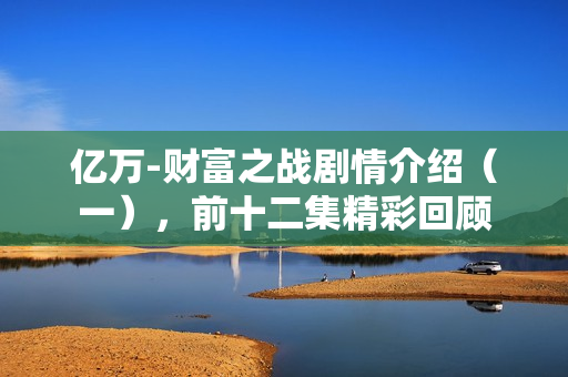 亿万-财富之战剧情介绍（一），前十二集精彩回顾