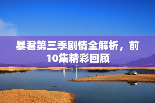 暴君第三季剧情全解析，前10集精彩回顾