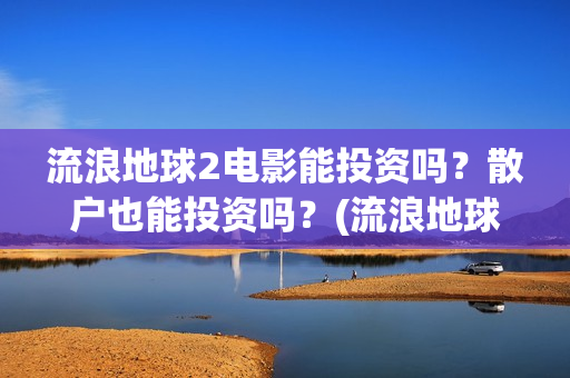 流浪地球2电影能投资吗？散户也能投资吗？(流浪地球2电影在线高清)