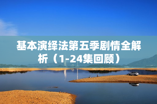 基本演绎法第五季剧情全解析(1-24集回顾) 基本演绎法第五季剧情全解析(1-24集回顾)