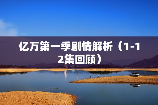 亿万第一季剧情解析（1-12集回顾）