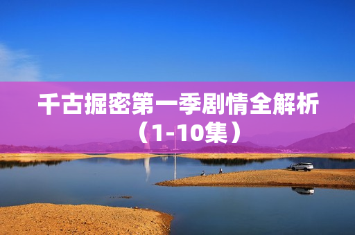 千古掘密第一季剧情全解析（1-10集）