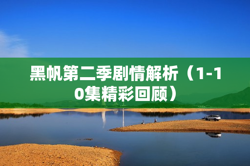 黑帆第二季剧情解析（1-10集精彩回顾）