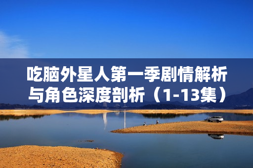 吃脑外星人第一季剧情解析与角色深度剖析（1-13集）