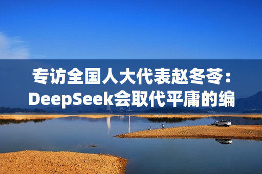 专访全国人大代表赵冬苓：DeepSeek会取代平庸的编剧，这确实很残酷