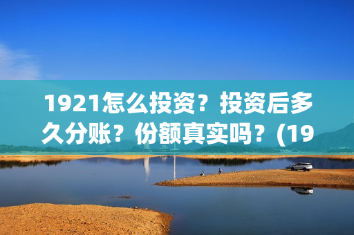 1921怎么投资？投资后多久分账？份额真实吗？(1921投资了多少钱)