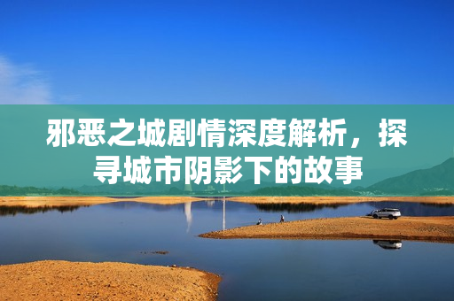 邪恶之城剧情深度解析，探寻城市阴影下的故事