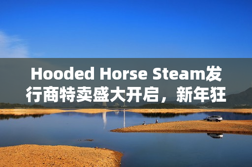 Hooded Horse Steam发行商特卖盛大开启，新年狂欢购物节开启！